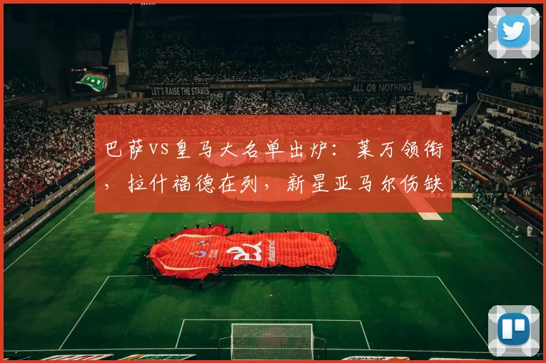 巴萨vs皇马大名单出炉:莱万领衔,拉什福德在列,新星亚马尔伤缺解析