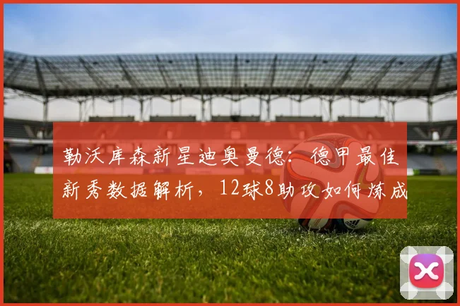 勒沃库森新星迪奥曼德：德甲最佳新秀数据解析，12球8助攻如何炼成？
