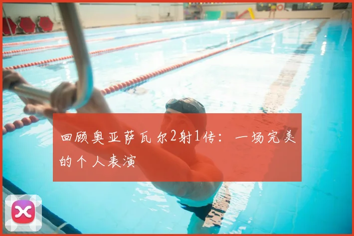 回顾奥亚萨瓦尔2射1传:一场完美的个人表演