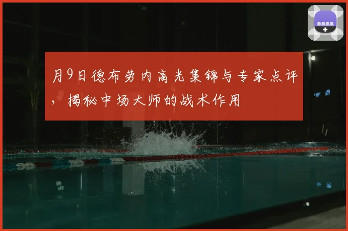 月9日德布劳内高光集锦与专家点评，揭秘中场大师的战术作用