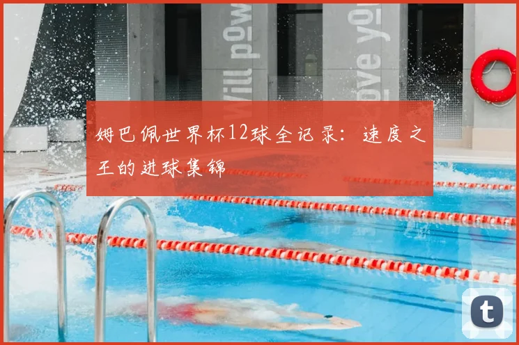 姆巴佩世界杯12球全记录：速度之王的进球集锦