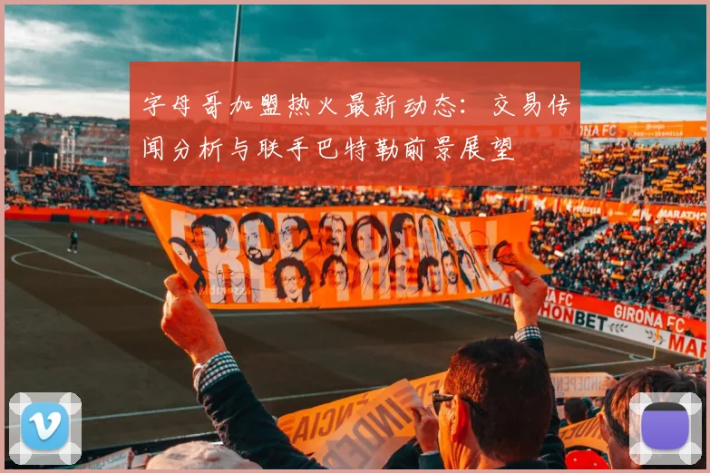 字母哥加盟热火最新动态:交易传闻分析与联手巴特勒前景展望