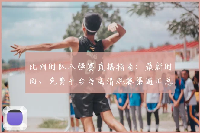 比利时队八强赛直播指南：最新时间、免费平台与高清观赛渠道汇总