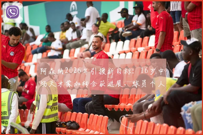 阿森纳2026年引援新目标：16岁中场天才蒙加转会获进展，球员个人条款已达成一致