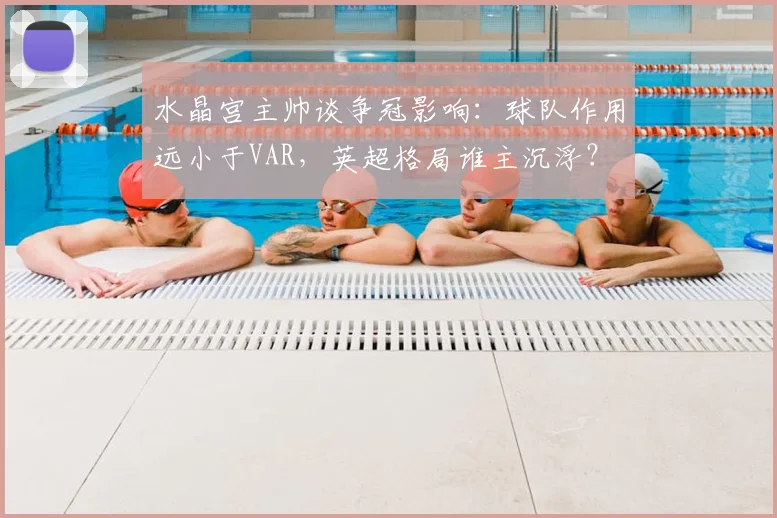水晶宫主帅谈争冠影响：球队作用远小于VAR，英超格局谁主沉浮？