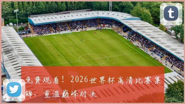 免费观看！2026世界杯高清比赛集锦，重温巅峰对决