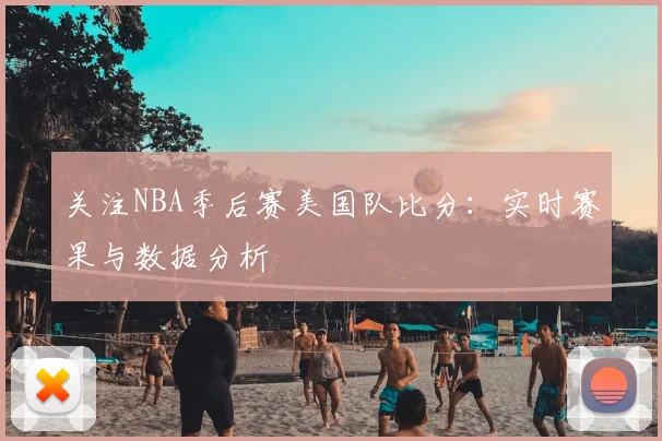 关注NBA季后赛美国队比分：实时赛果与数据分析