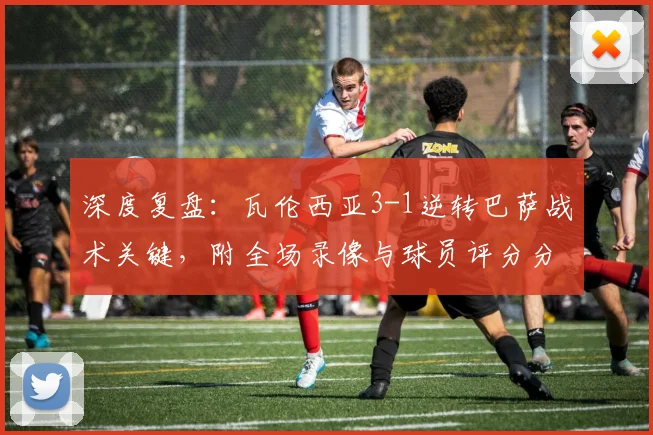 深度复盘:瓦伦西亚3-1逆转巴萨战术关键,附全场录像与球员评分分析