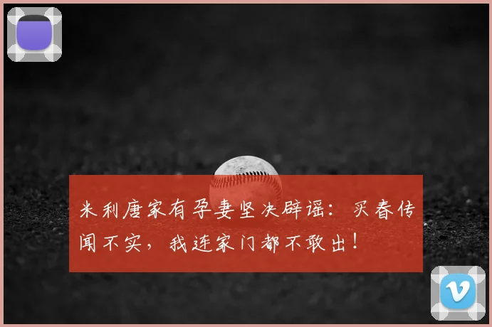 米利唐家有孕妻坚决辟谣：买春传闻不实，我连家门都不敢出！
