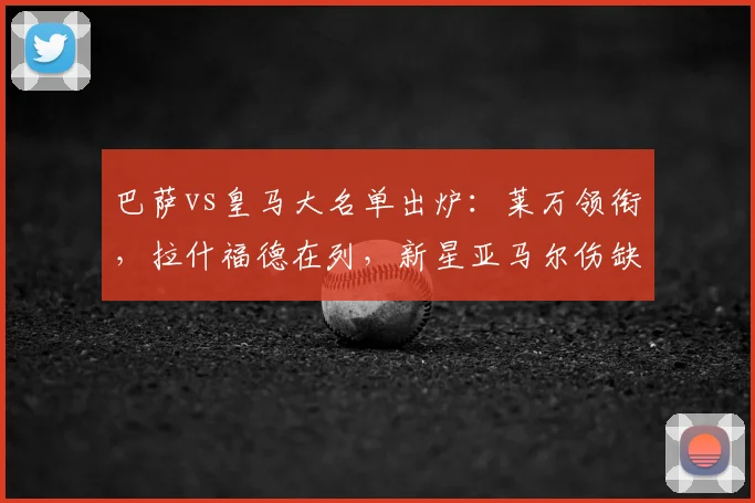 巴萨vs皇马大名单出炉：莱万领衔，拉什福德在列，新星亚马尔伤缺解析