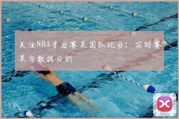 关注NBA季后赛美国队比分:实时赛果与数据分析