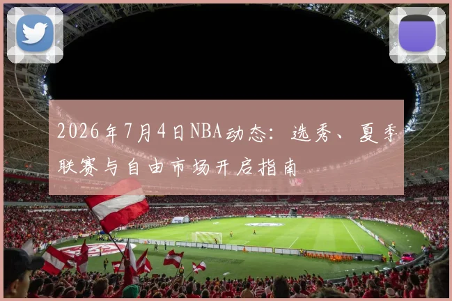 2026年7月4日NBA动态:选秀、夏季联赛与自由市场开启指南