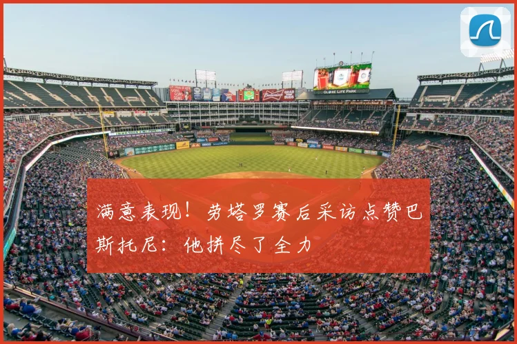 满意表现!劳塔罗赛后采访点赞巴斯托尼:他拼尽了全力