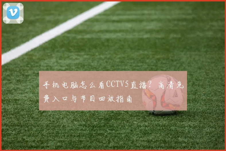 手机电脑怎么看CCTV5直播?高清免费入口与节目回放指南