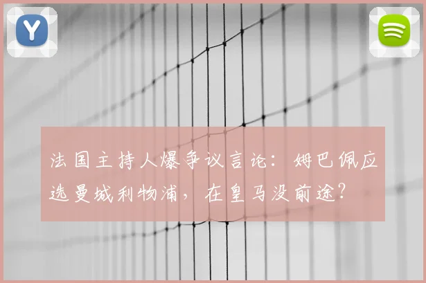 法国主持人爆争议言论：姆巴佩应选曼城利物浦，在皇马没前途？