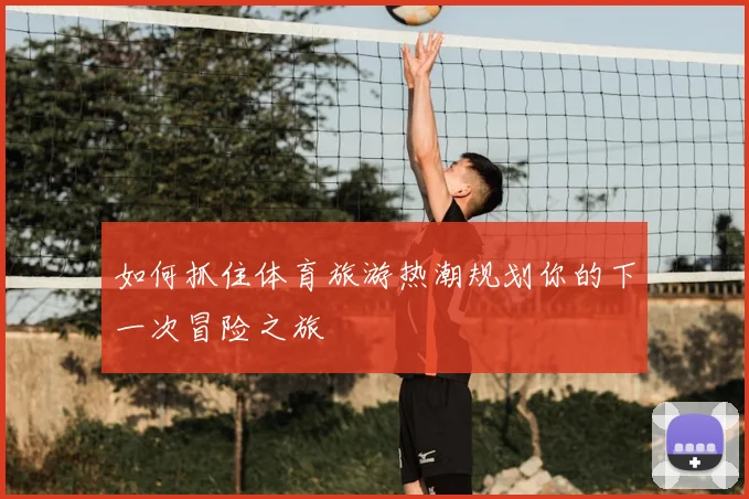 如何抓住体育旅游热潮规划你的下一次冒险之旅